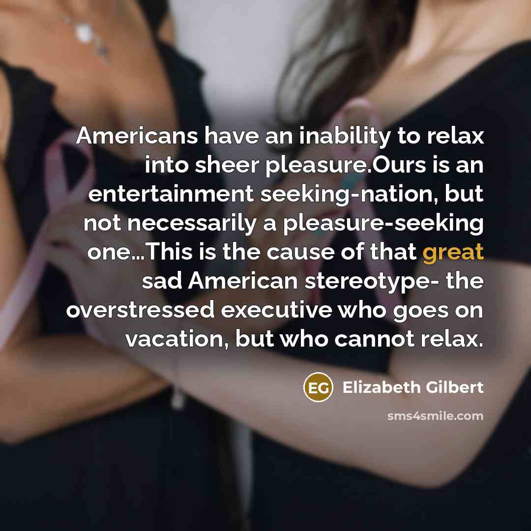 “Americans have an inability to relax into sheer pleasure.Ours is…” quote by Elizabeth Gilbert