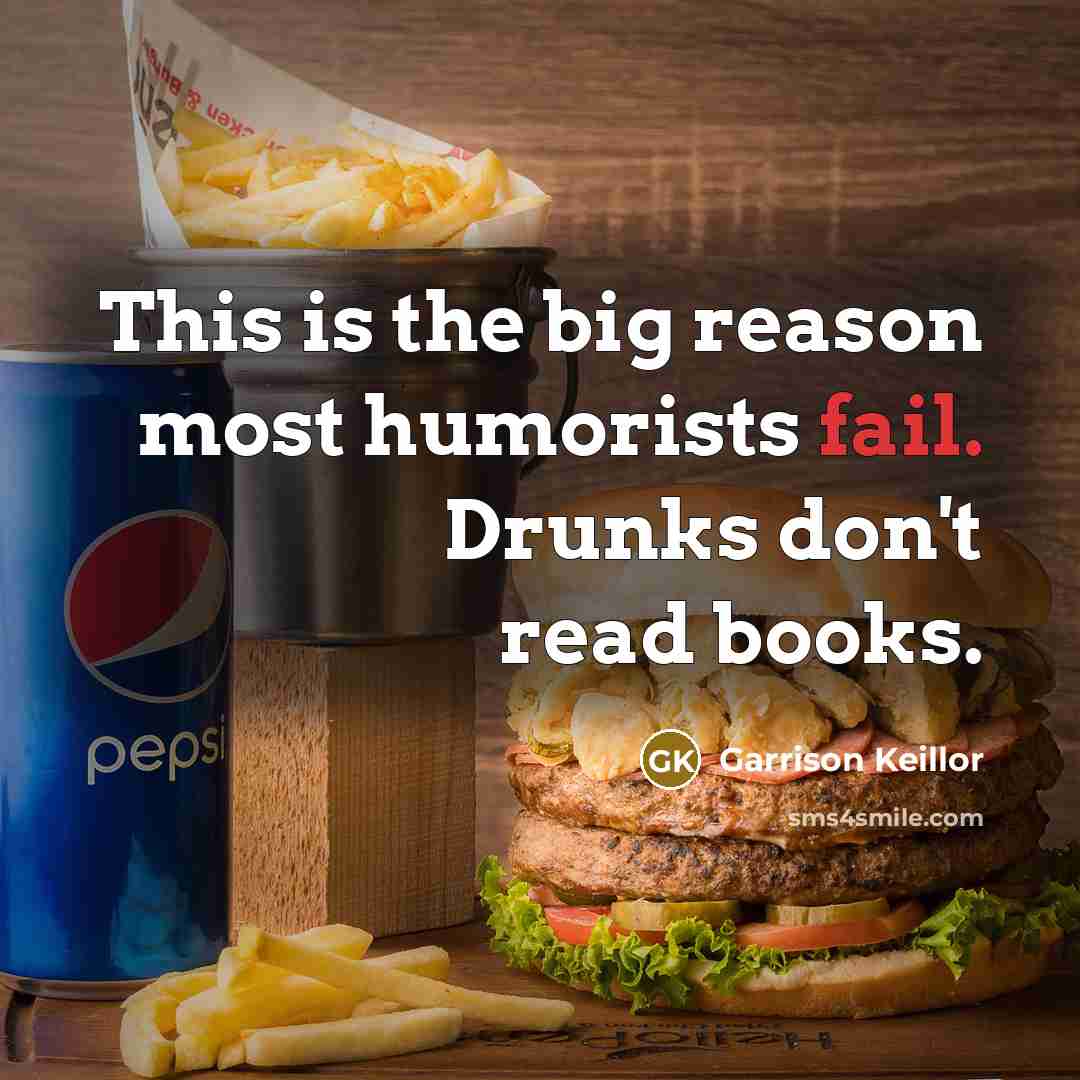 “This is the big reason most humorists fail. Drunks don't…” quote by Garrison Keillor