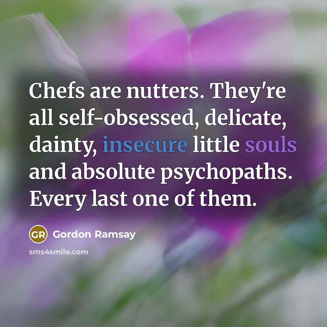 “Chefs are nutters. They're all self-obsessed, delicate, dainty, insecure little souls and absolute psychopaths. Every last one of them.” quote by Gordon Ramsay