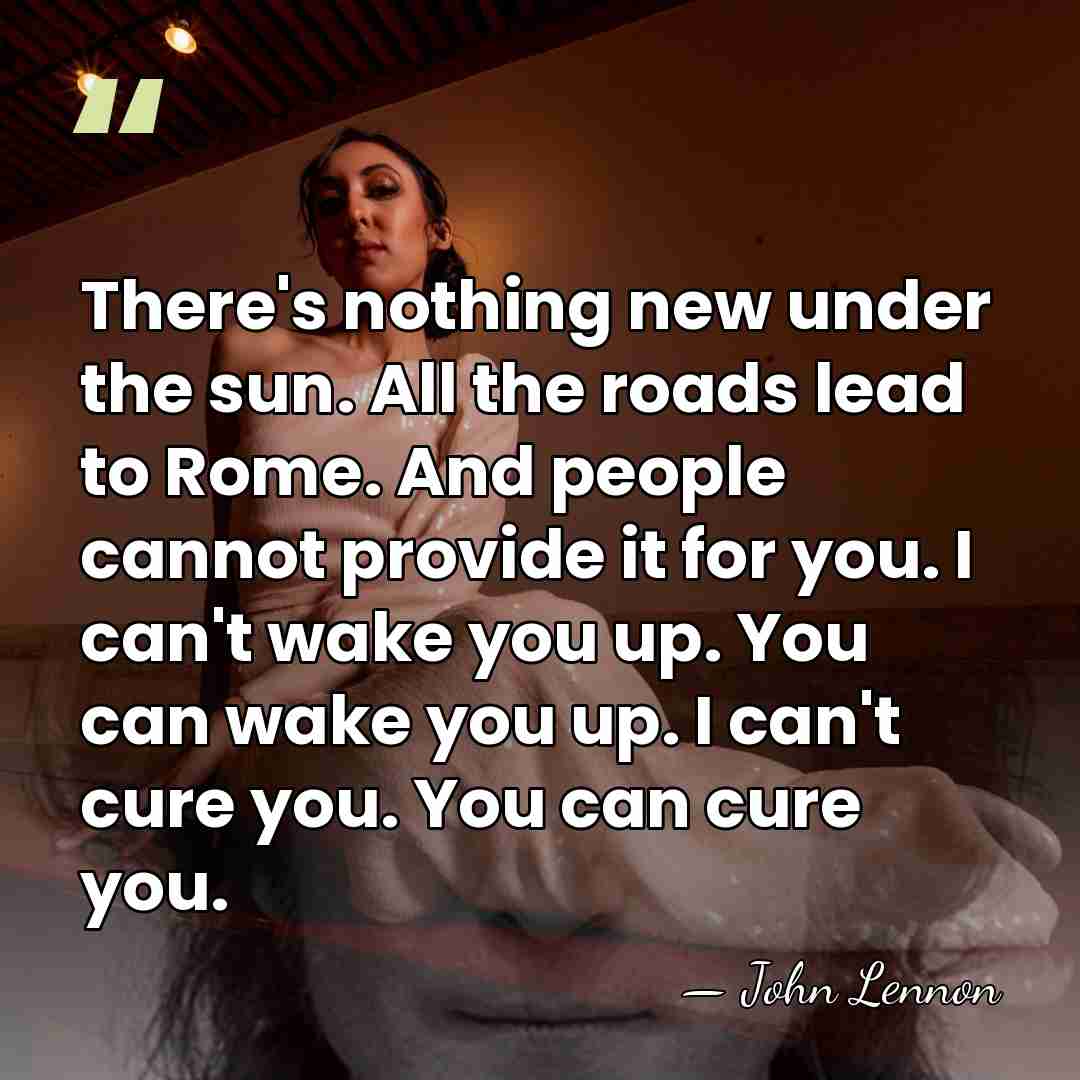 There's nothing new under the sun. All the roads lead to Rome.&hellip; - John Lennon