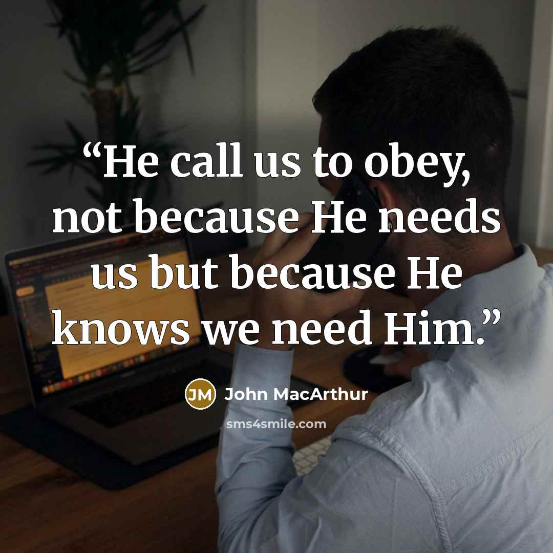 “He call us to obey, not because He needs us but because He knows we need Him.” quote by John MacArthur