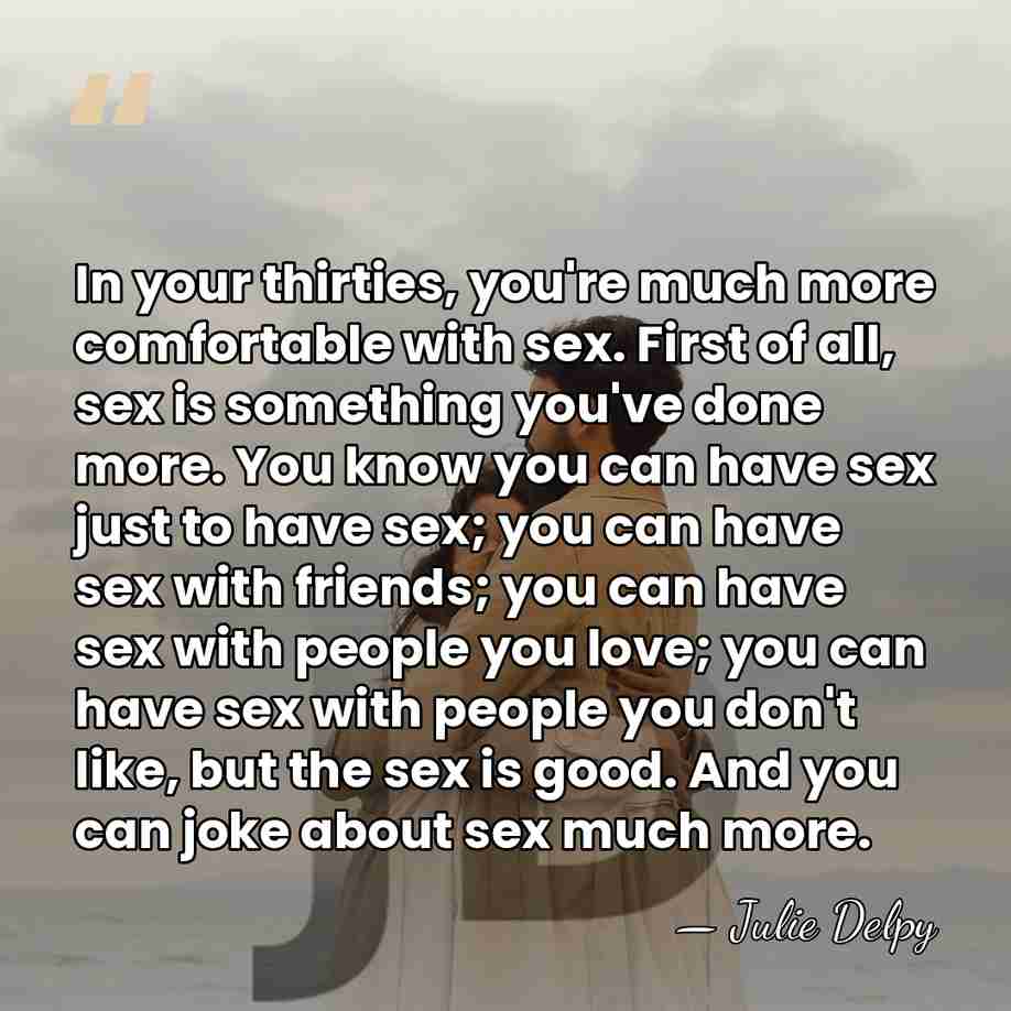 In your thirties, you're much more comfortable with sex. First of all,&hellip; - Julie Delpy