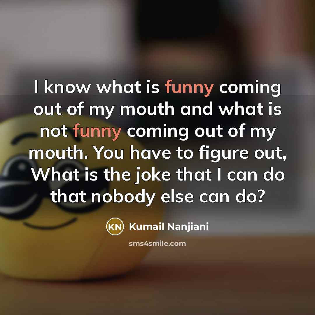 “I know what is funny coming out of my mouth and what is not funny coming out of my mouth. You have to figure out, What is the joke that I can do that nobody else can do?” quote by Kumail Nanjiani
