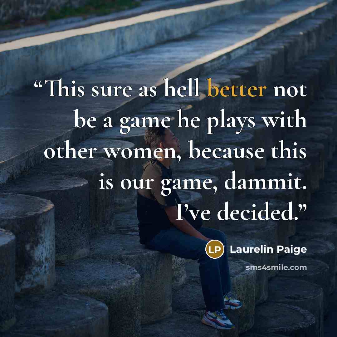 “This sure as hell better not be a game he plays with other women, because this is our game, dammit. I’ve decided.” quote by Laurelin Paige