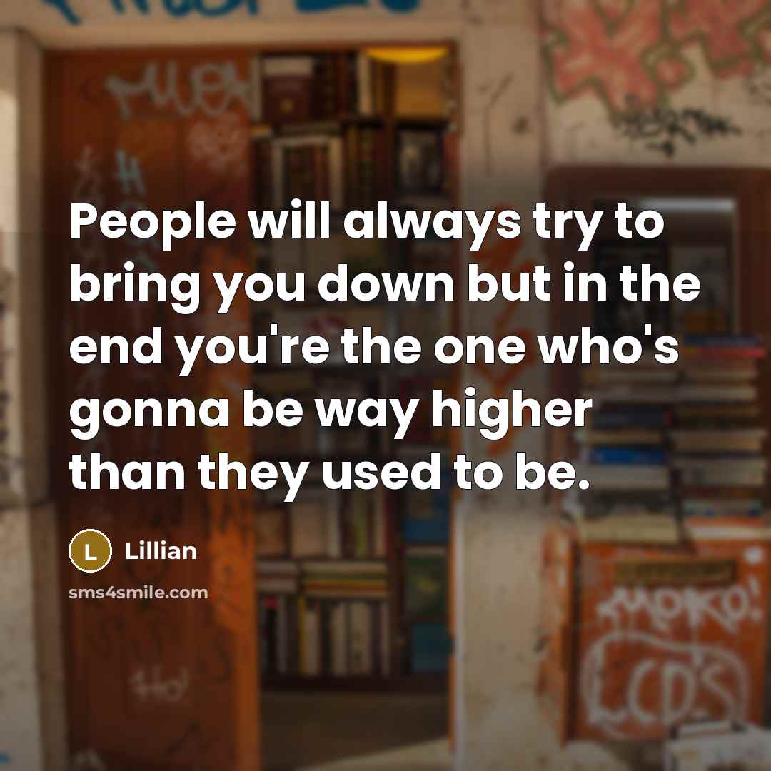 “People will always try to bring you down but in the end you're the one who's gonna be way higher than they used to be.” quote by Lillian