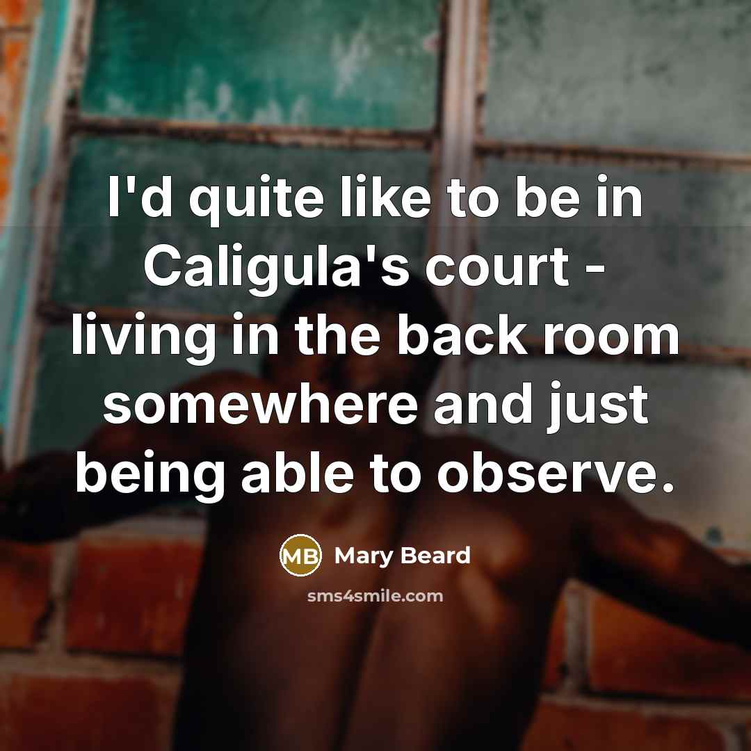 “I'd quite like to be in Caligula's court - living…” quote by Mary Beard