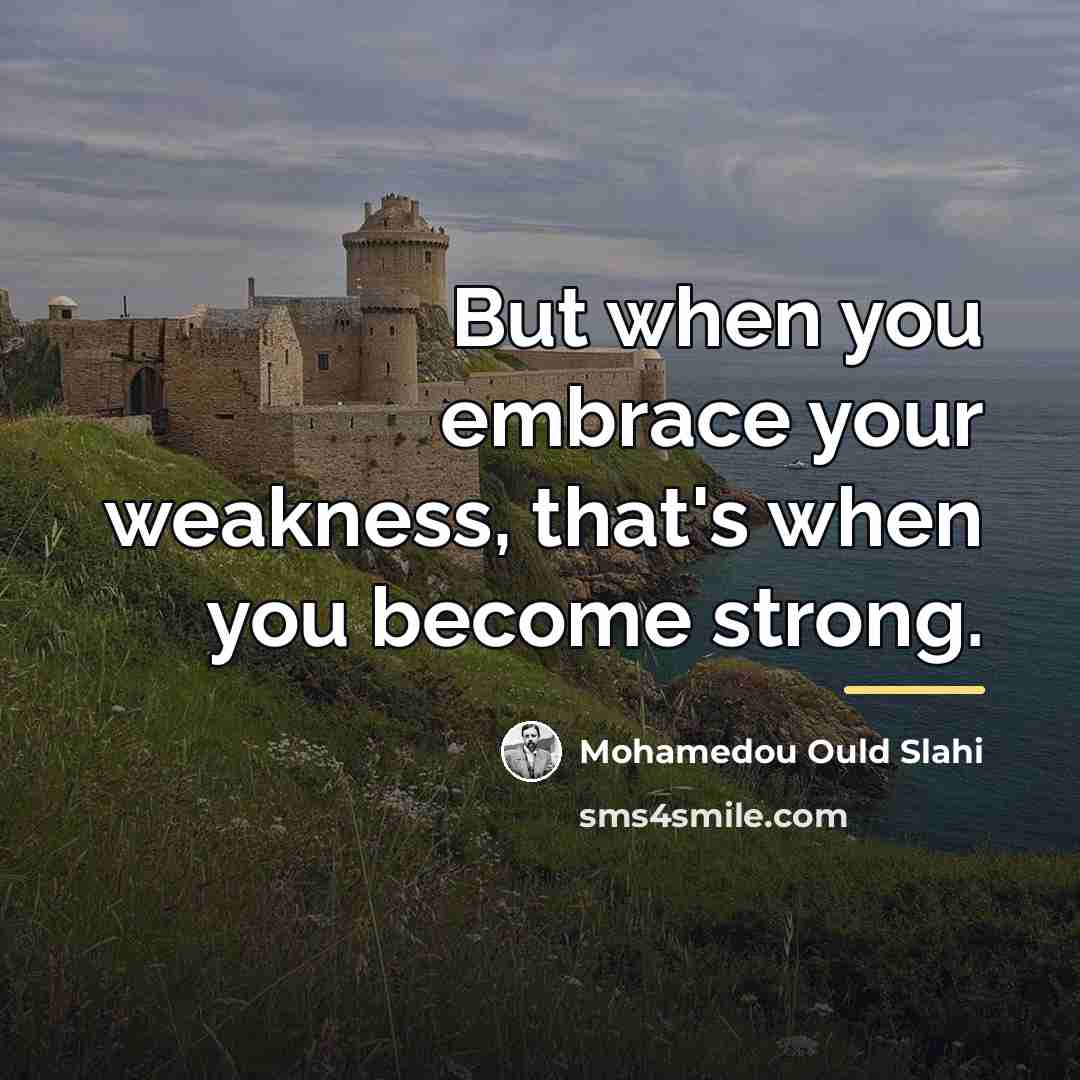 “But when you embrace your weakness, that's when you become…” quote by Mohamedou Ould Slahi