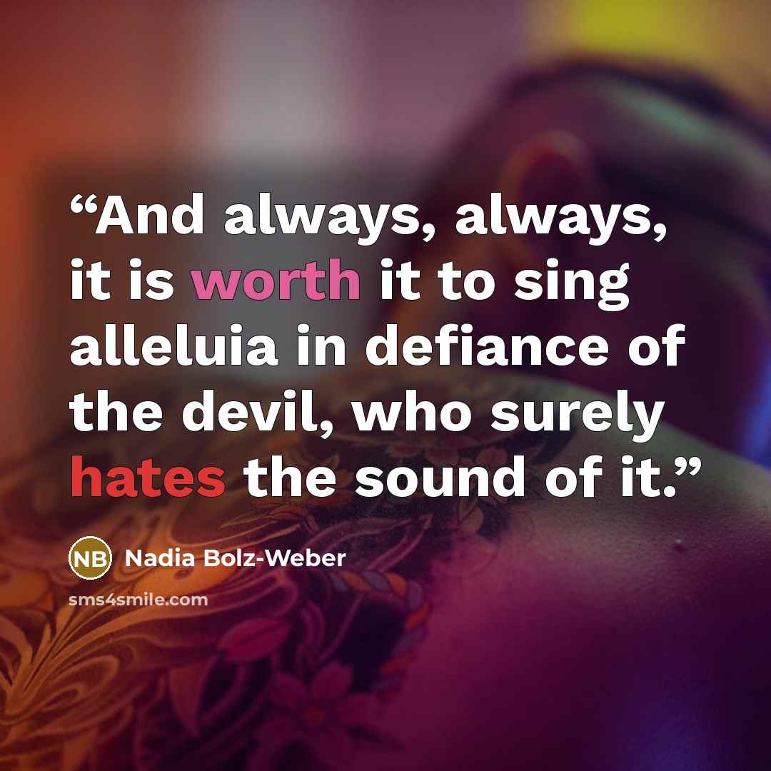 “And always, always, it is worth it to sing alleluia in defiance of the devil, who surely hates the sound of it.” quote by Nadia Bolz-Weber