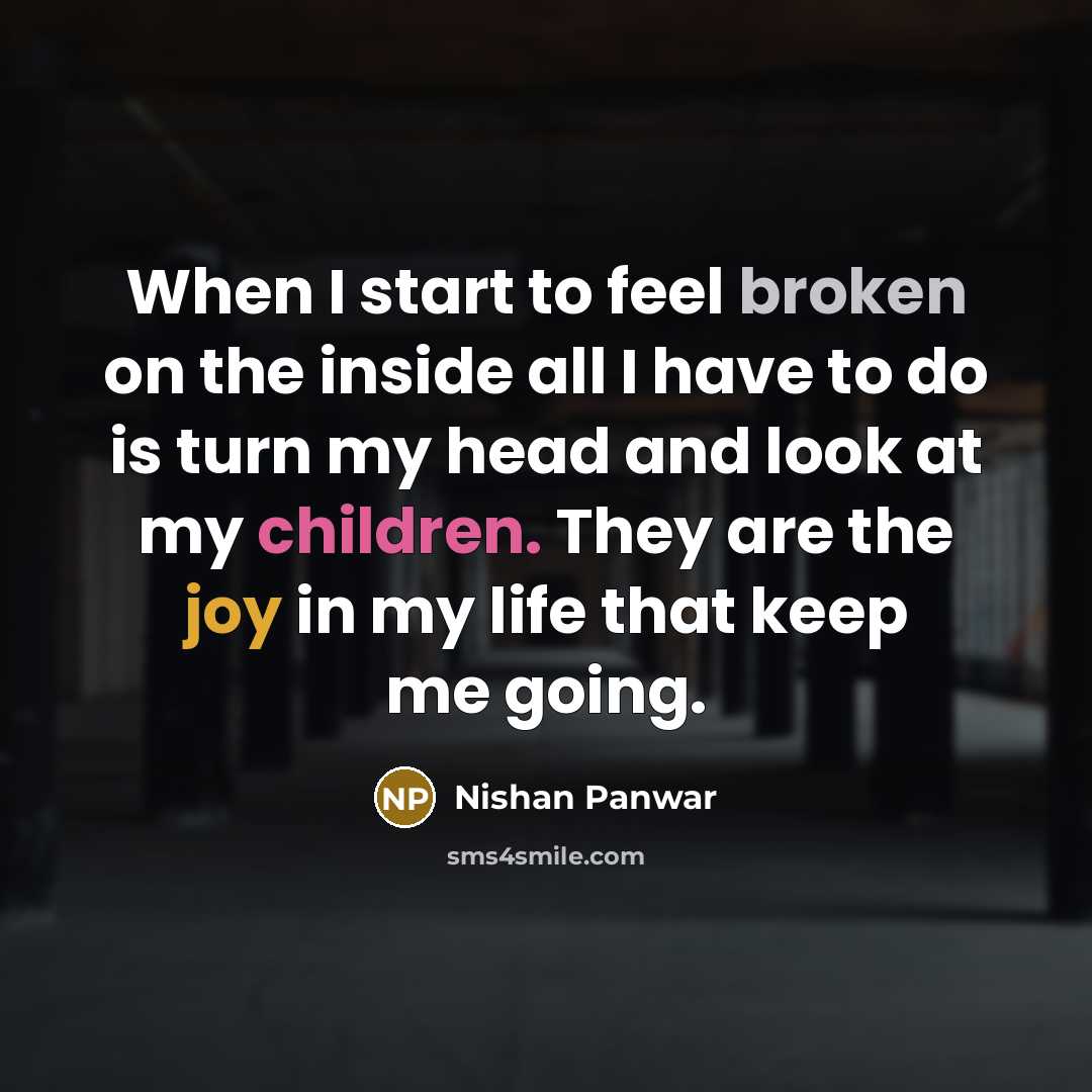 “When I start to feel broken on the inside all I have to do is turn my head and look at my children. They are the joy in my life that keep me going.” quote by Nishan Panwar