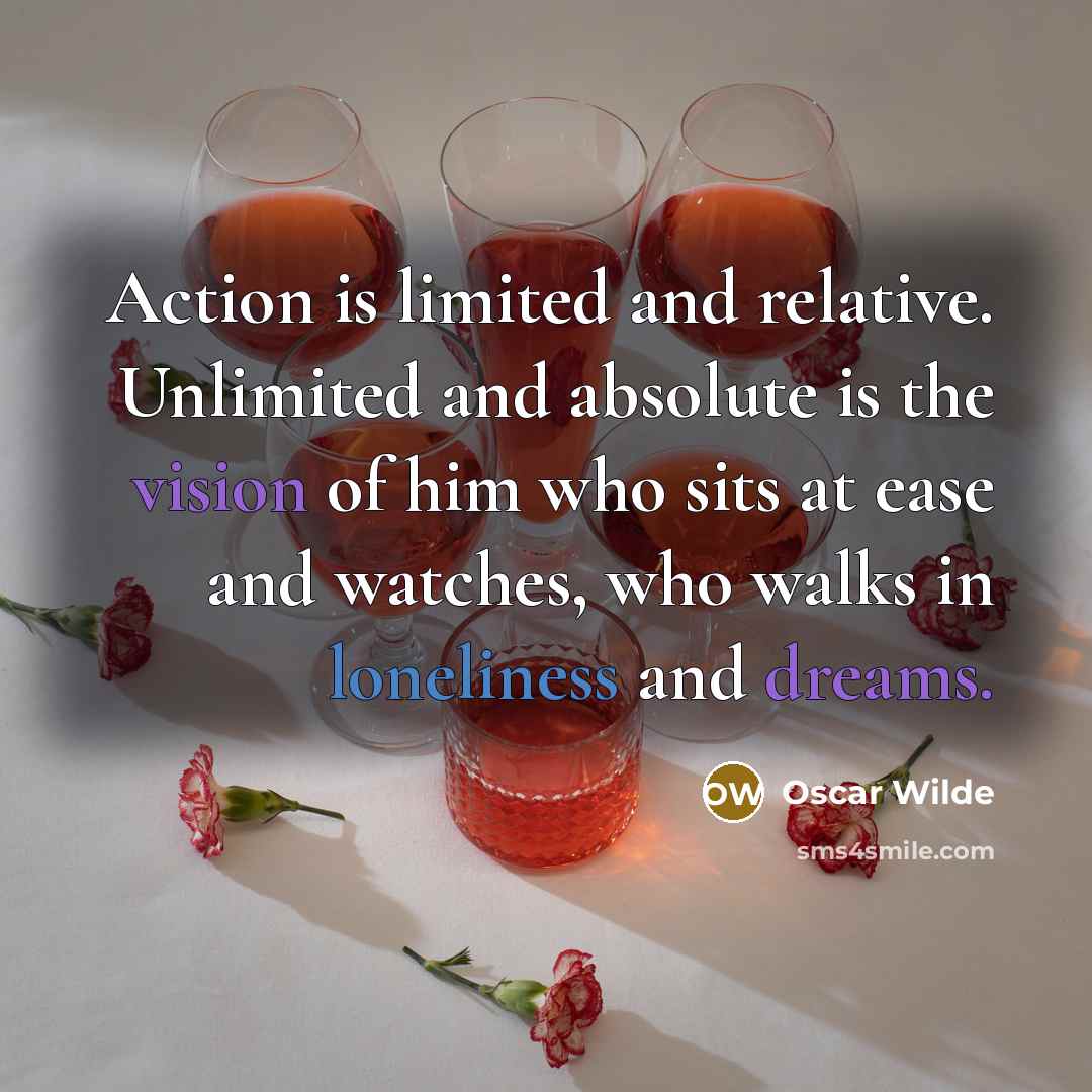 “Action is limited and relative. Unlimited and absolute is the vision of him who sits at ease and watches, who walks in loneliness and dreams.” quote by Oscar Wilde