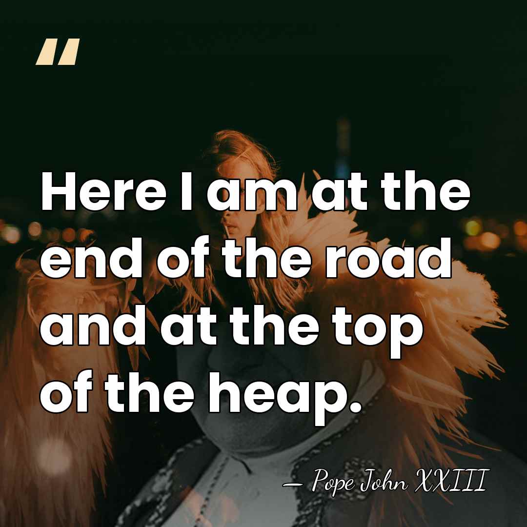 Here I am at the end of the road and at the&hellip; - Pope John XXIII