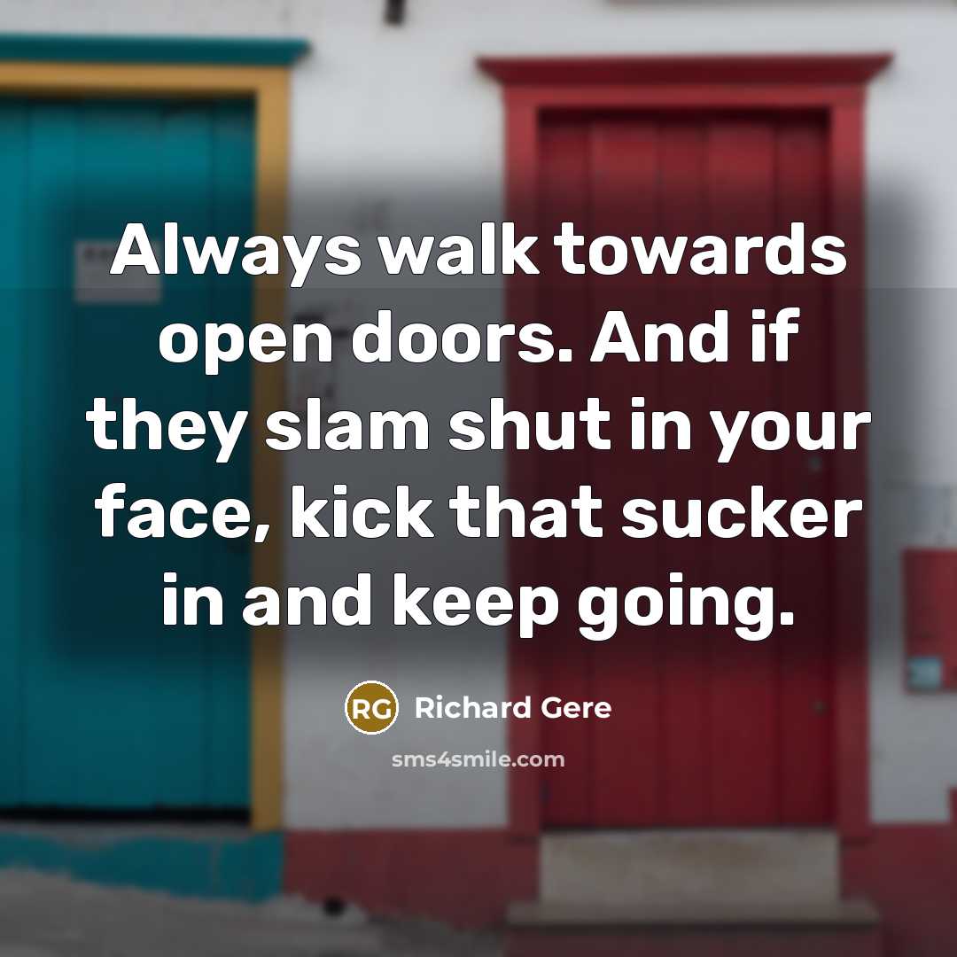 “Always walk towards open doors. And if they slam shut in your face, kick that sucker in and keep going.” quote by Richard Gere