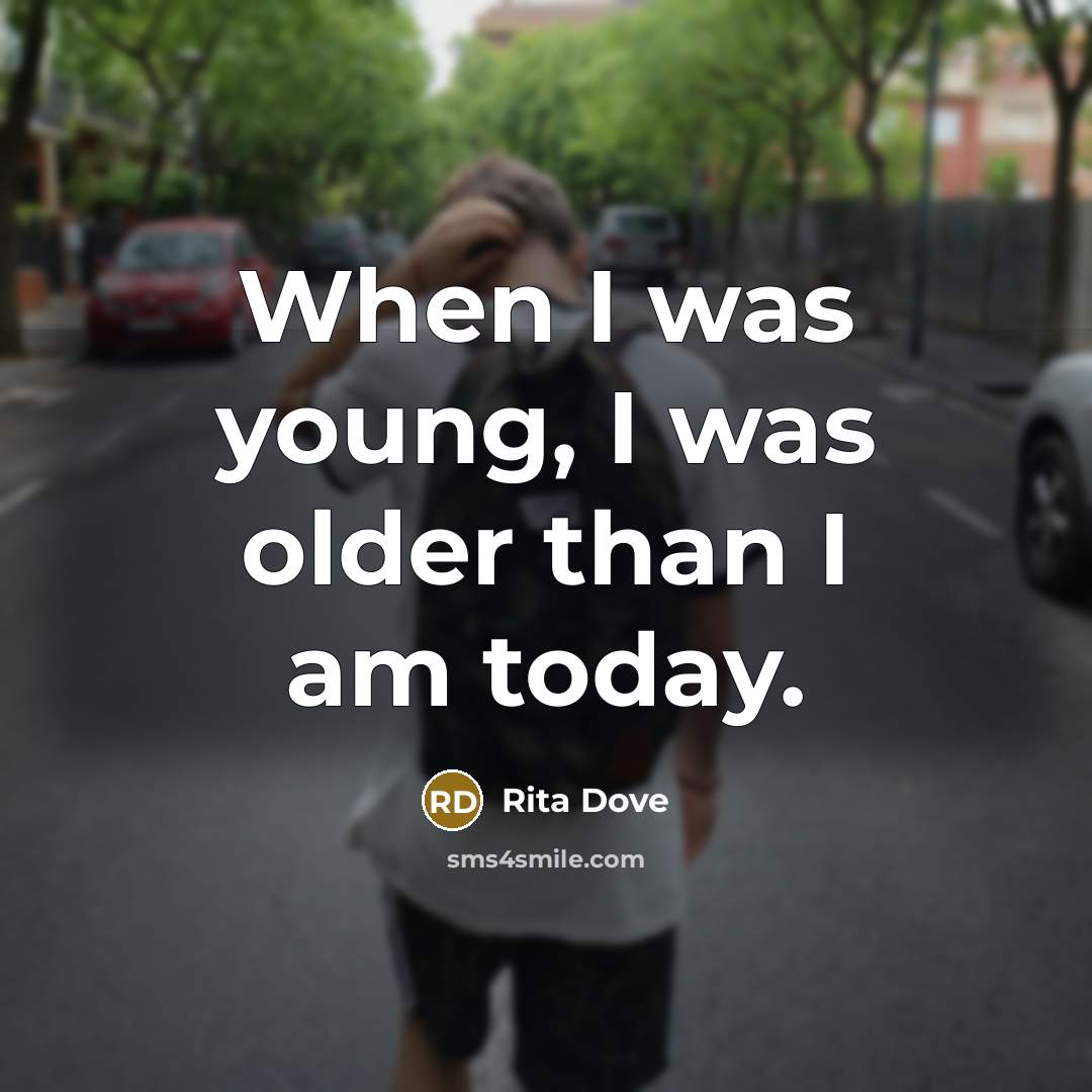 “When I was young, I was older than I am…” quote by Rita Dove
