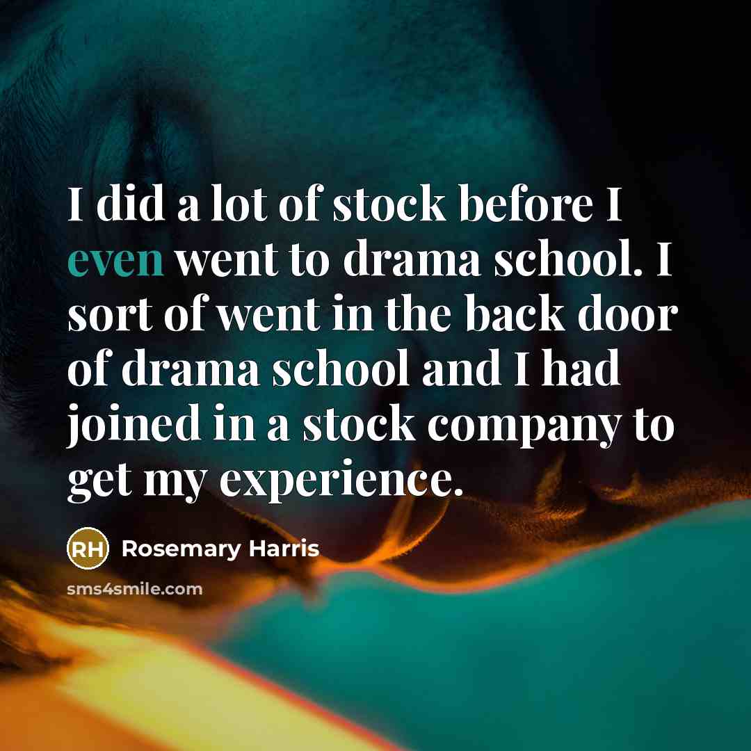 “I did a lot of stock before I even went to drama school. I sort of went in the back door of drama school and I had joined in a stock company to get my experience.” quote by Rosemary Harris
