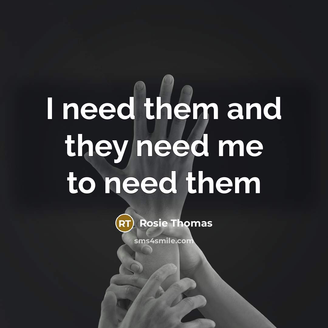 “I need them and they need me to need them…” quote by Rosie Thomas