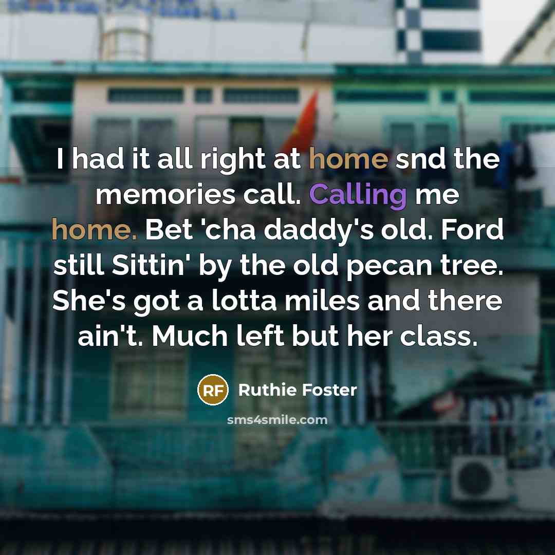 “I had it all right at home snd the memories call. Calling me home. Bet 'cha daddy's old. Ford still Sittin' by the old pecan tree. She's got a lotta miles and there ain't. Much left but her class.” quote by Ruthie Foster