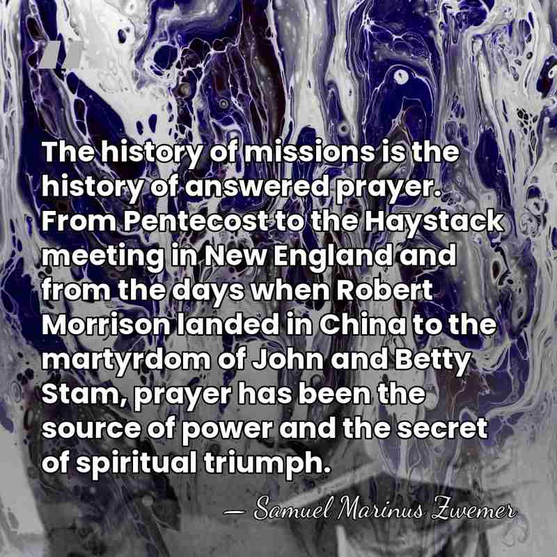 The history of missions is the history of answered prayer. From Pentecost&hellip; - Samuel Marinus Zwemer