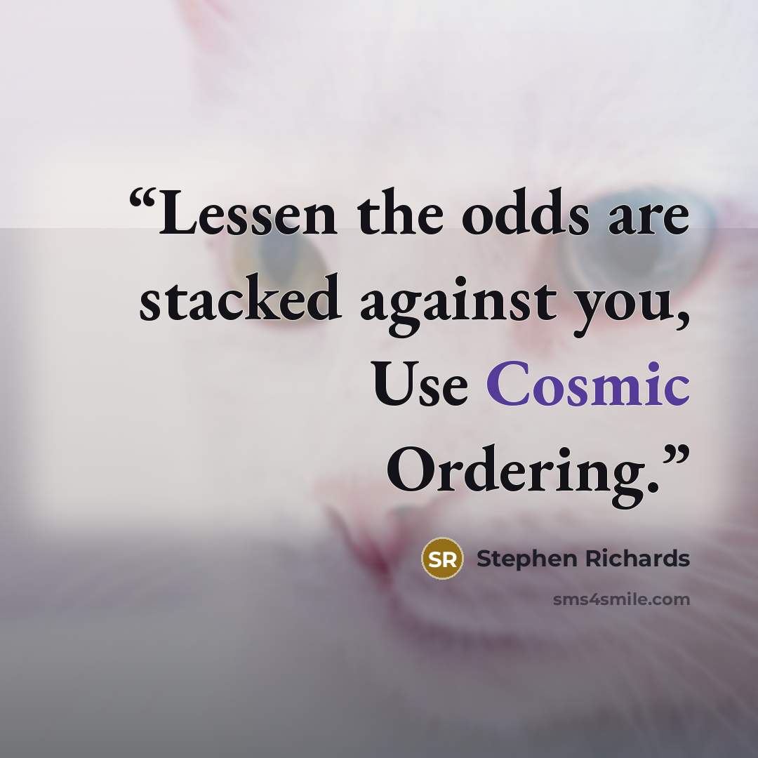 “Lessen the odds are stacked against you, Use Cosmic Ordering.” quote by Stephen Richards