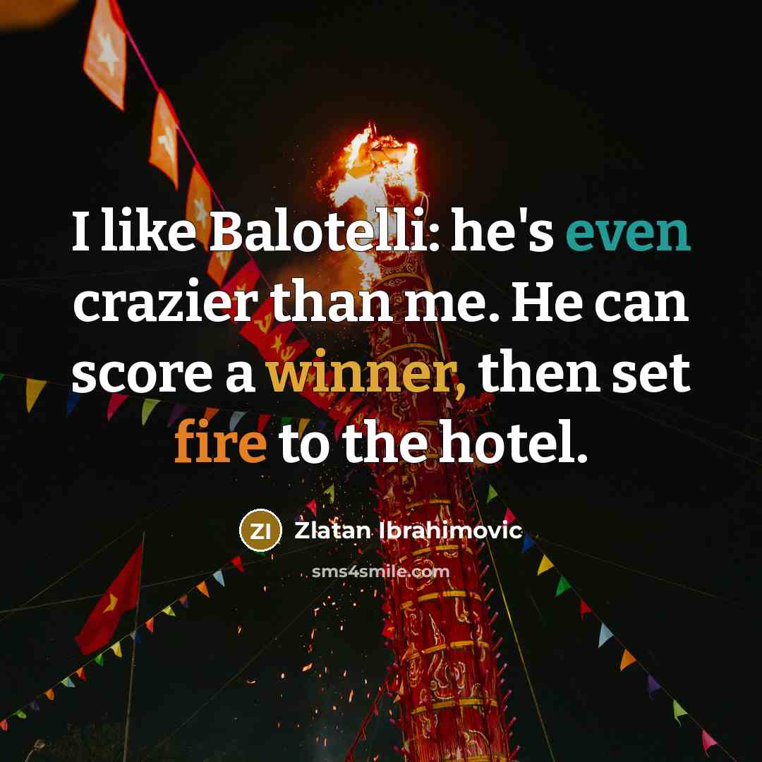 “I like Balotelli: he's even crazier than me. He can score a winner, then set fire to the hotel.” quote by Zlatan Ibrahimovic