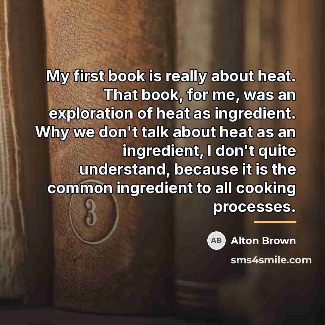 “My first book is really about heat. That book, for…” quote by Alton Brown