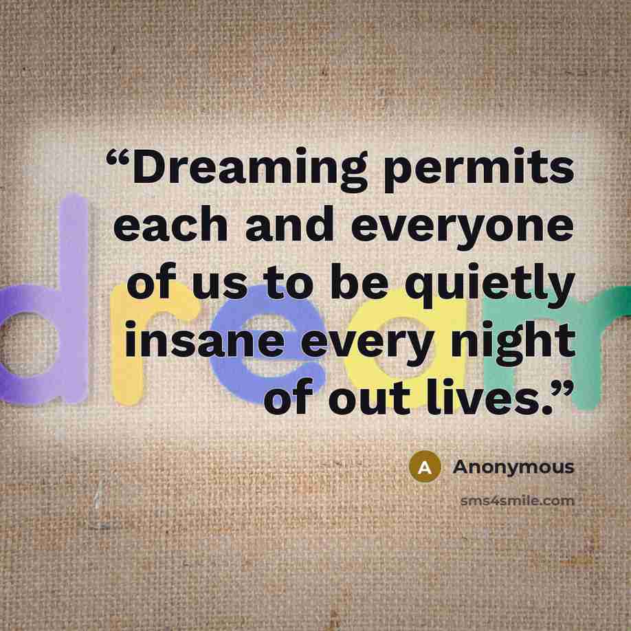 “Dreaming permits each and everyone of us to be quietly insane every night of out lives.” quote by Anonymous