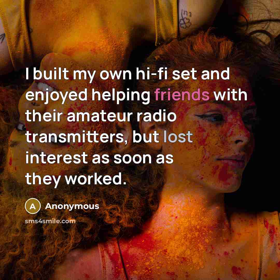 “I built my own hi-fi set and enjoyed helping friends with their amateur radio transmitters, but lost interest as soon as they worked.” quote by Anonymous