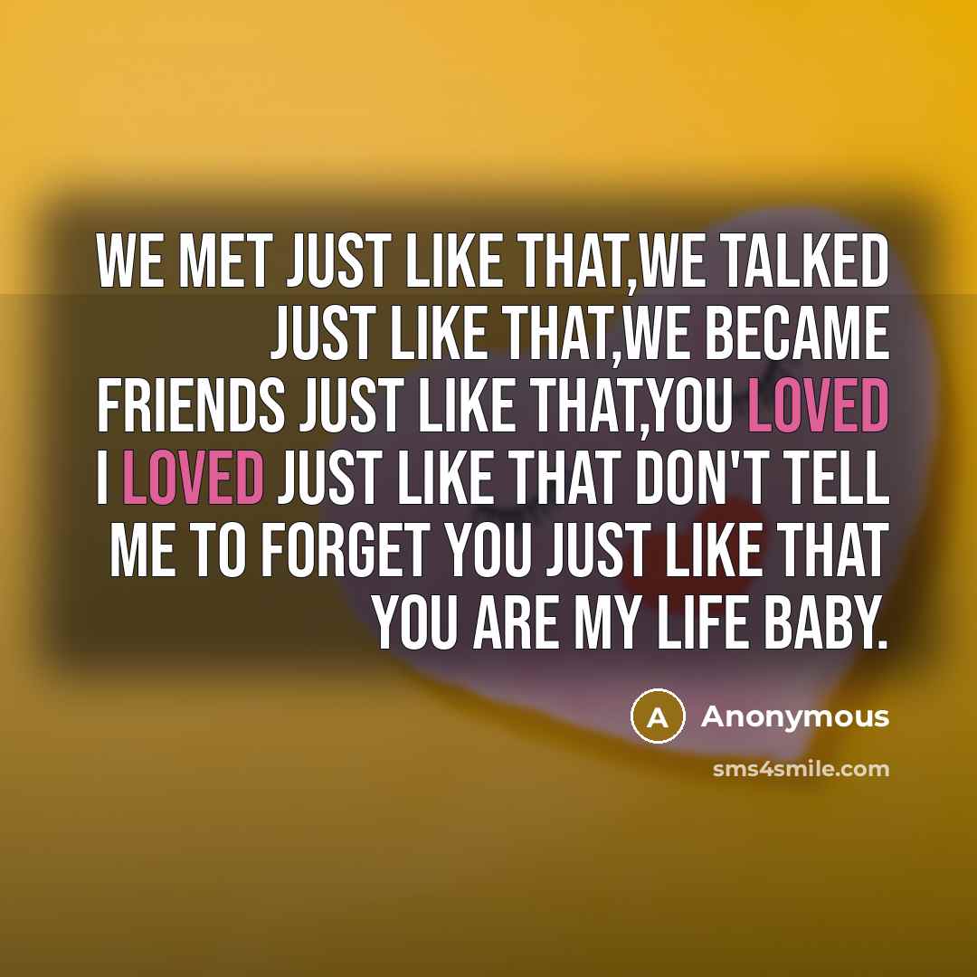 “We met just like that,we talked just like that,we became friends just like that,you loved I loved just like that don't tell me to forget you just like that you are my life baby.” quote by Anonymous