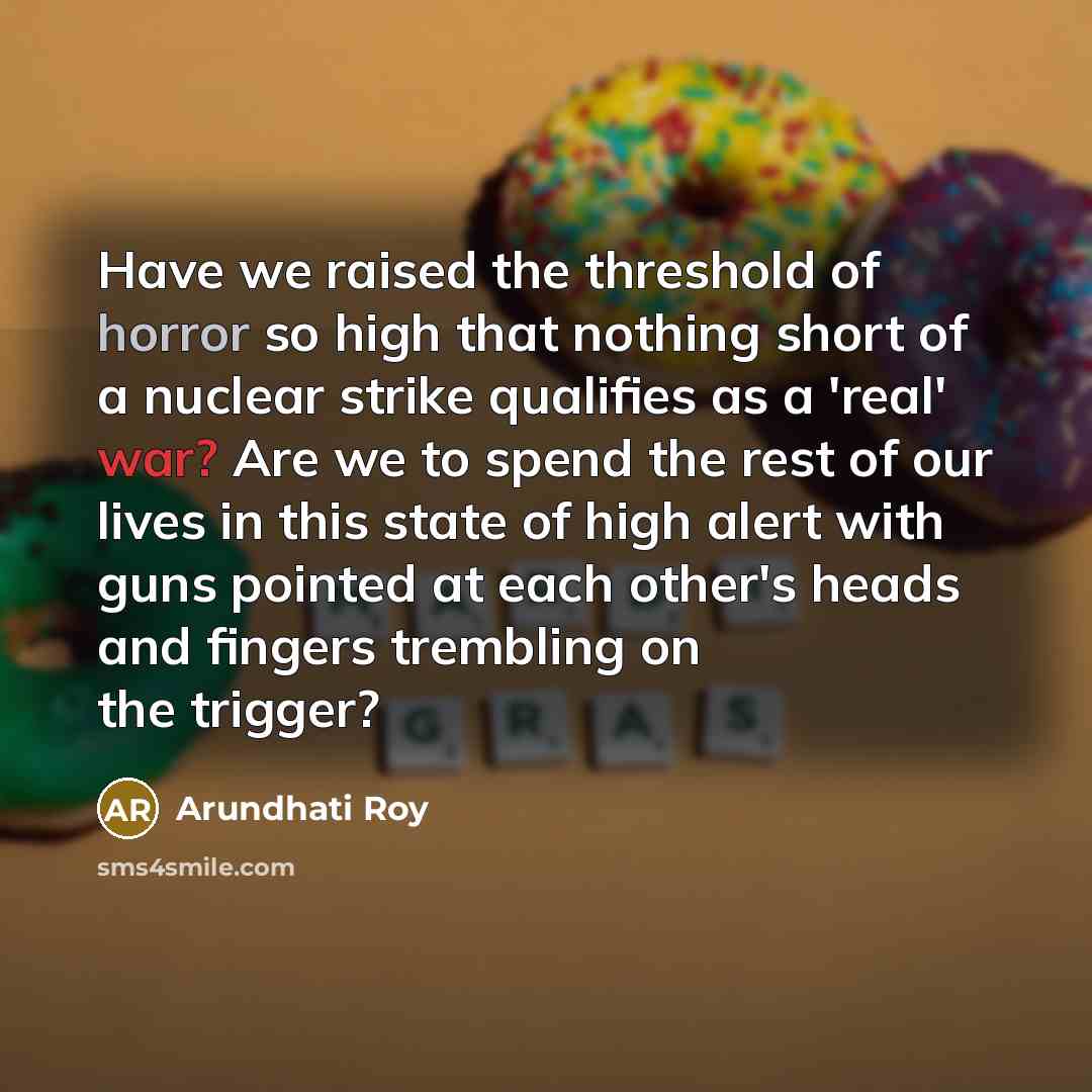 “Have we raised the threshold of horror so high that…” quote by Arundhati Roy