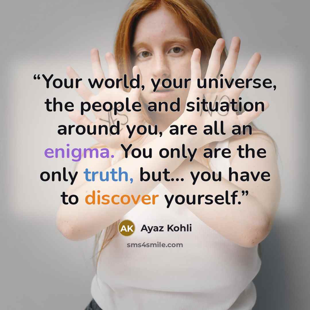 “Your world, your universe, the people and situation around you, are all an enigma. You only are the only truth, but... you have to discover yourself.” quote by Ayaz Kohli