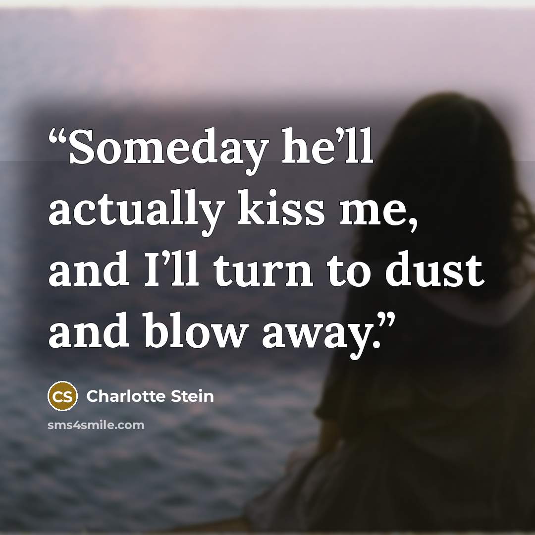 “Someday he’ll actually kiss me, and I’ll turn to dust and blow away.” quote by Charlotte Stein