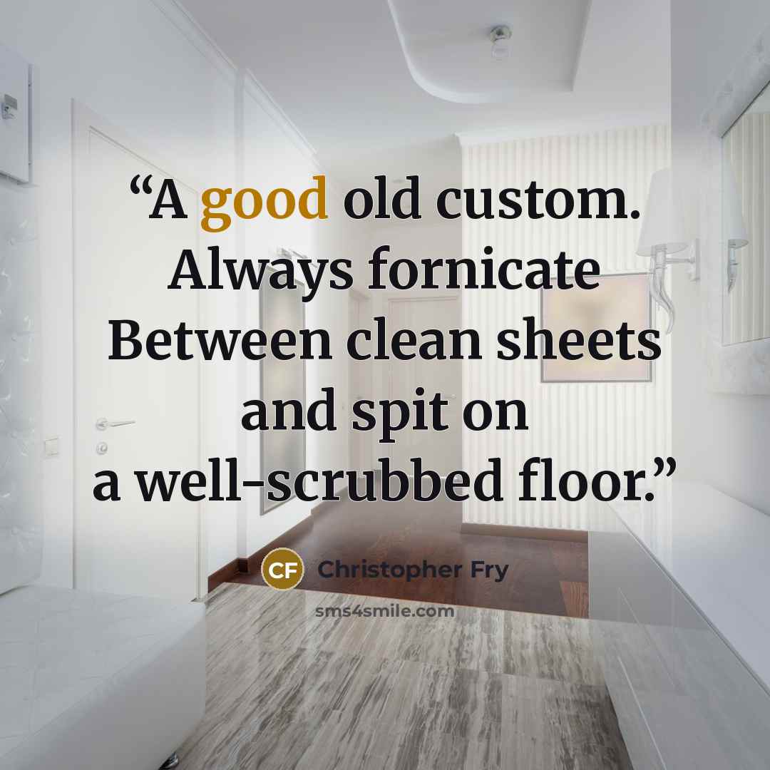 “A good old custom. Always fornicate Between clean sheets and spit on a well-scrubbed floor.” quote by Christopher Fry