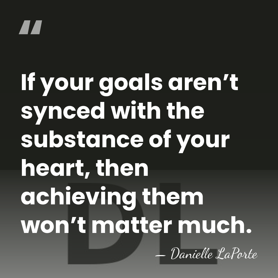 If your goals aren’t synced with the substance of your heart, then&hellip; - Danielle LaPorte