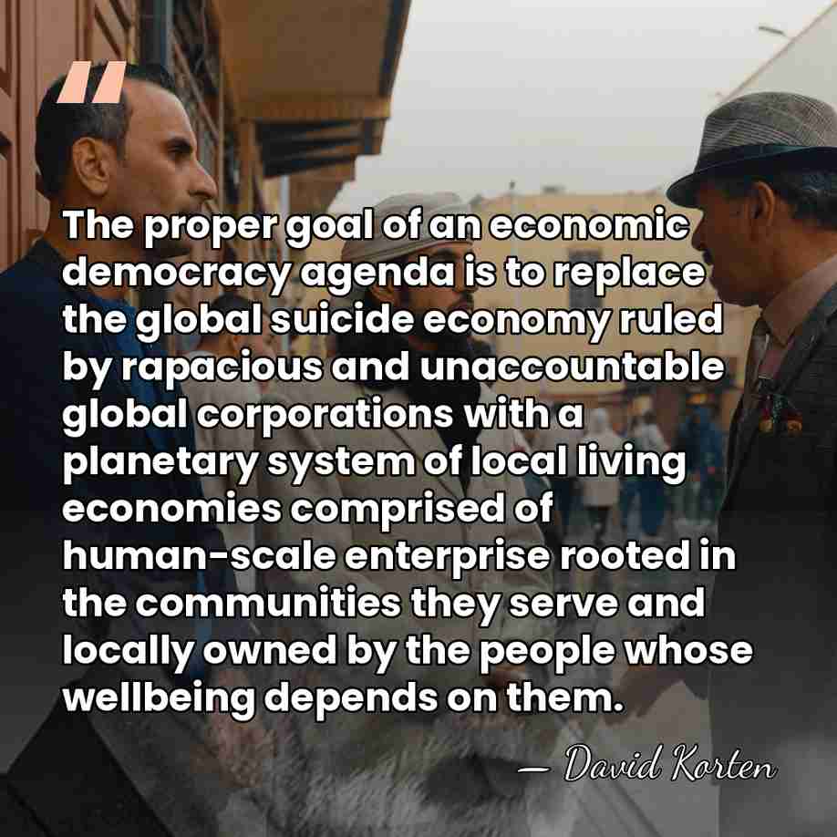 The proper goal of an economic democracy agenda is to replace the&hellip; - David Korten
