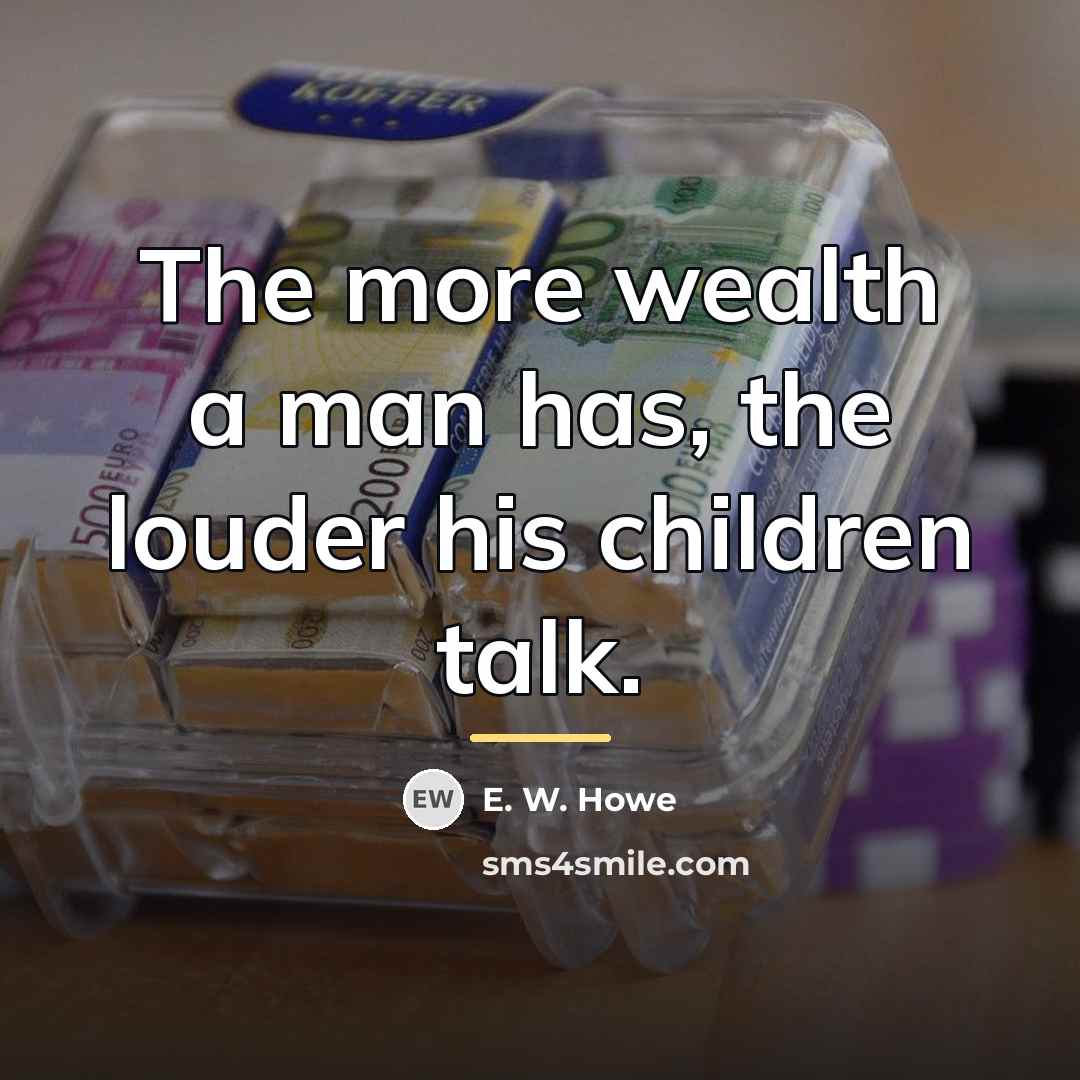 “The more wealth a man has, the louder his children…” quote by E. W. Howe