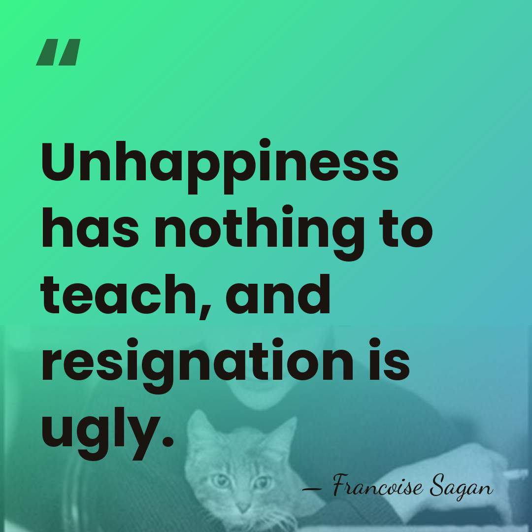 Unhappiness has nothing to teach, and resignation is ugly. - Francoise Sagan