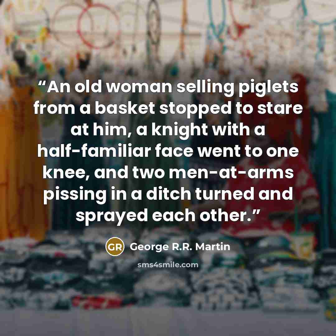 “An old woman selling piglets from a basket stopped to stare at him, a knight with a half-familiar face went to one knee, and two men-at-arms pissing in a ditch turned and sprayed each other.” quote by George R.R. Martin
