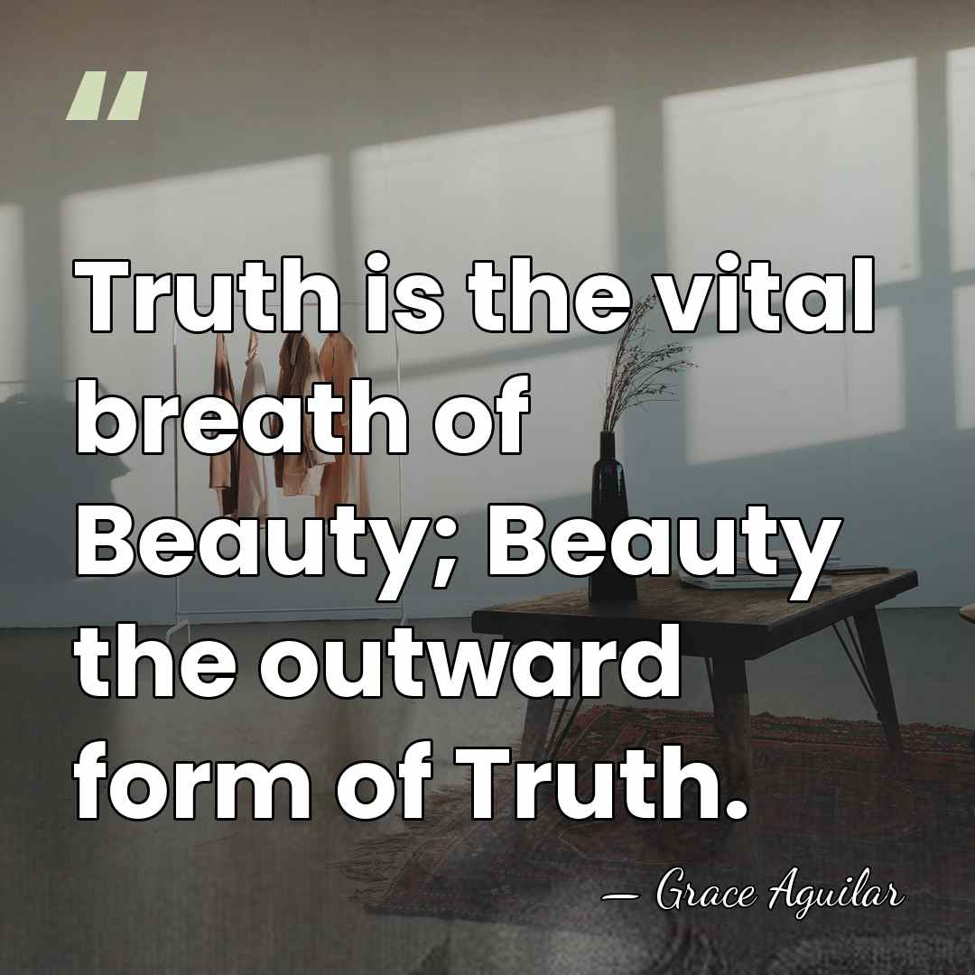 Truth is the vital breath of Beauty; Beauty the outward form of&hellip; - Grace Aguilar