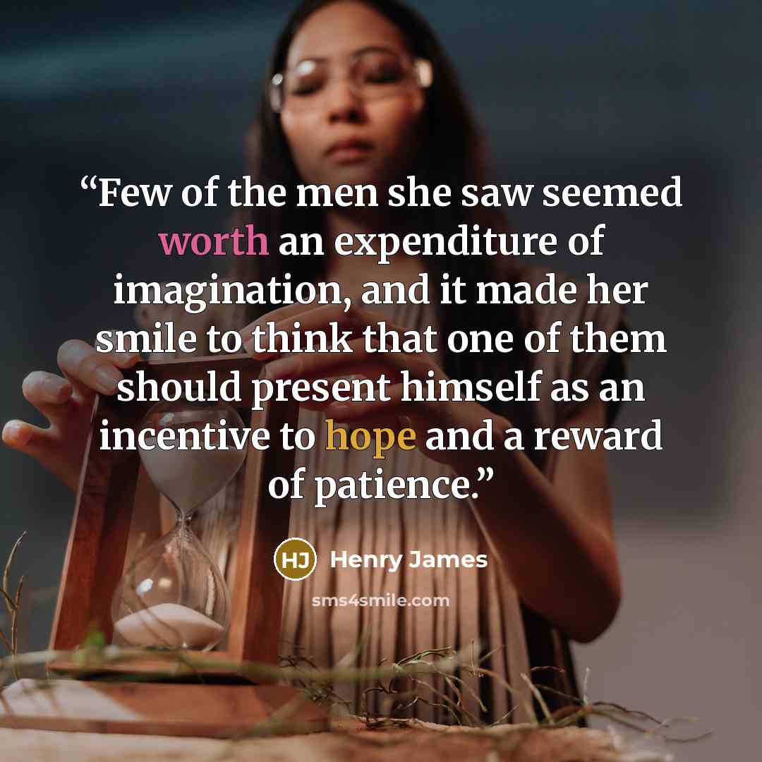 “Few of the men she saw seemed worth an expenditure of imagination, and it made her smile to think that one of them should present himself as an incentive to hope and a reward of patience.” quote by Henry James