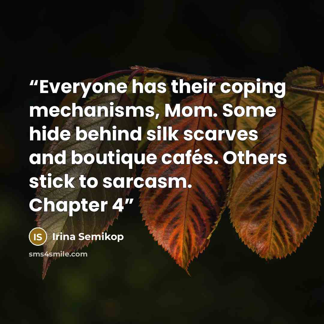 “Everyone has their coping mechanisms, Mom. Some hide behind silk scarves and boutique cafés. Others stick to sarcasm. Chapter 4” quote by Irina Semikop