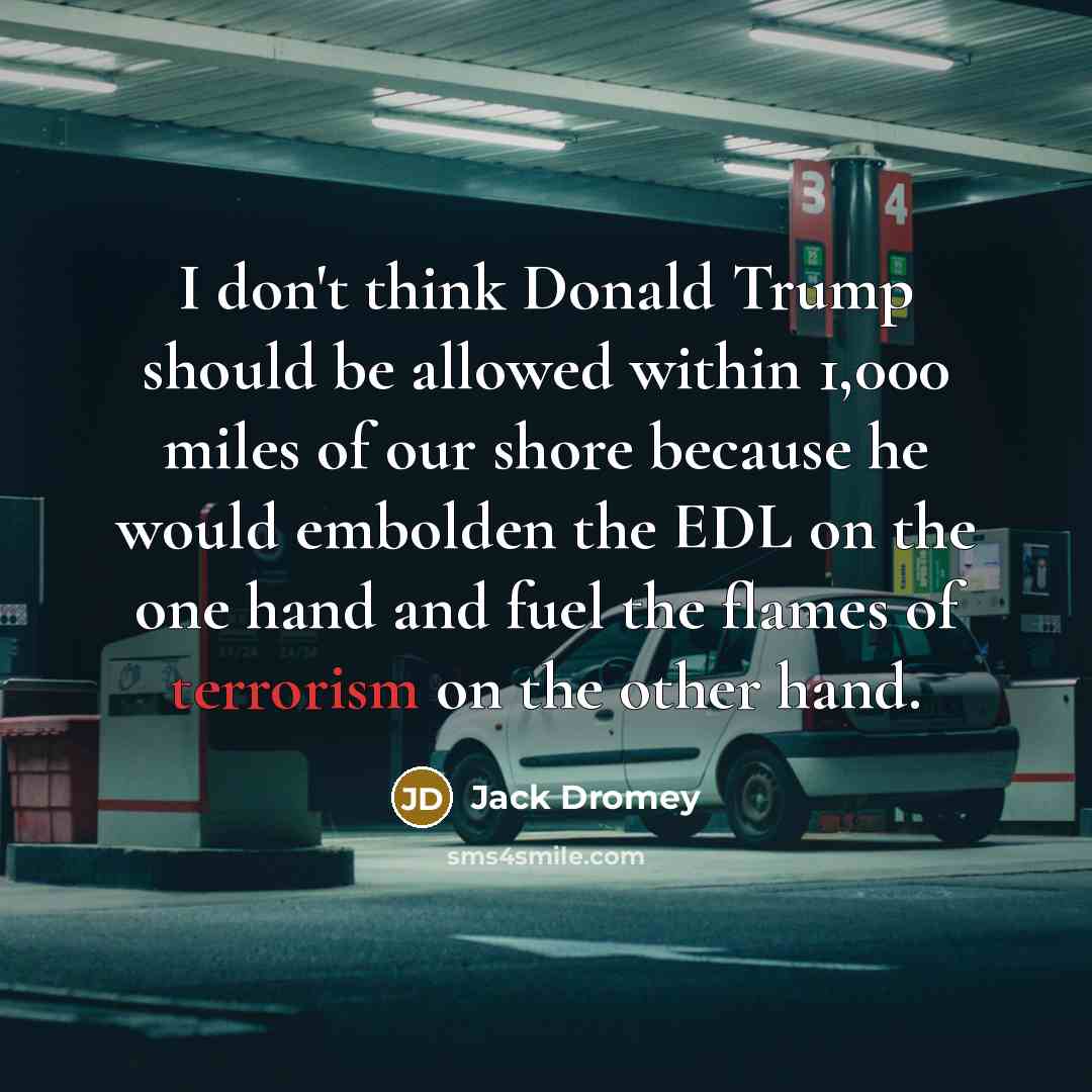 “I don't think Donald Trump should be allowed within 1,000…” quote by Jack Dromey