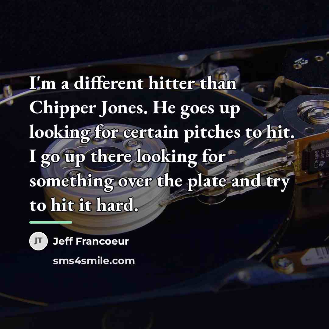 “I'm a different hitter than Chipper Jones. He goes up…” quote by Jeff Francoeur
