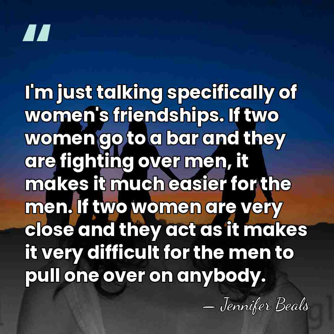 I'm just talking specifically of women's friendships. If two women go to&hellip; - Jennifer Beals