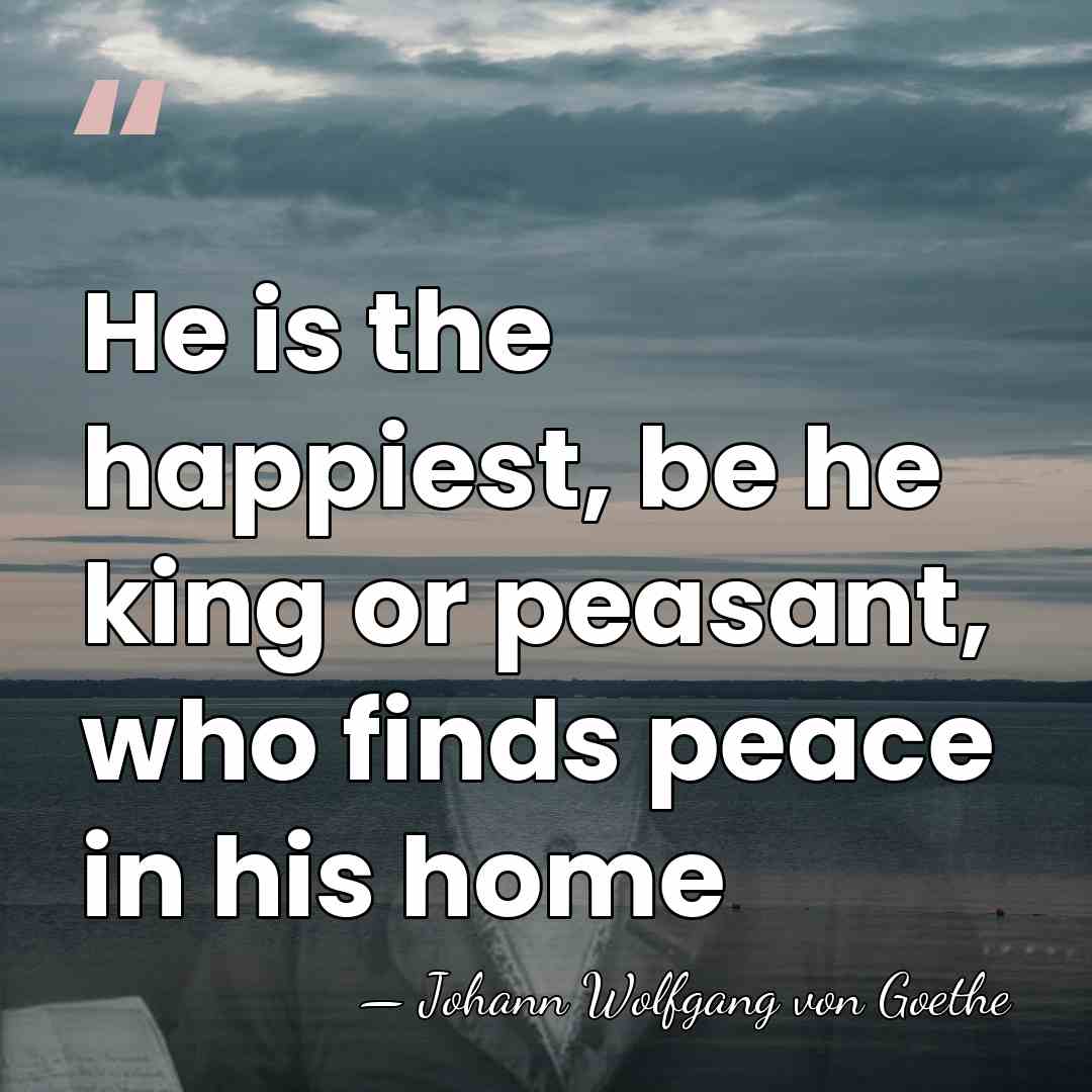 He is the happiest, be he king or peasant, who finds peace&hellip; - Johann Wolfgang Von Goethe