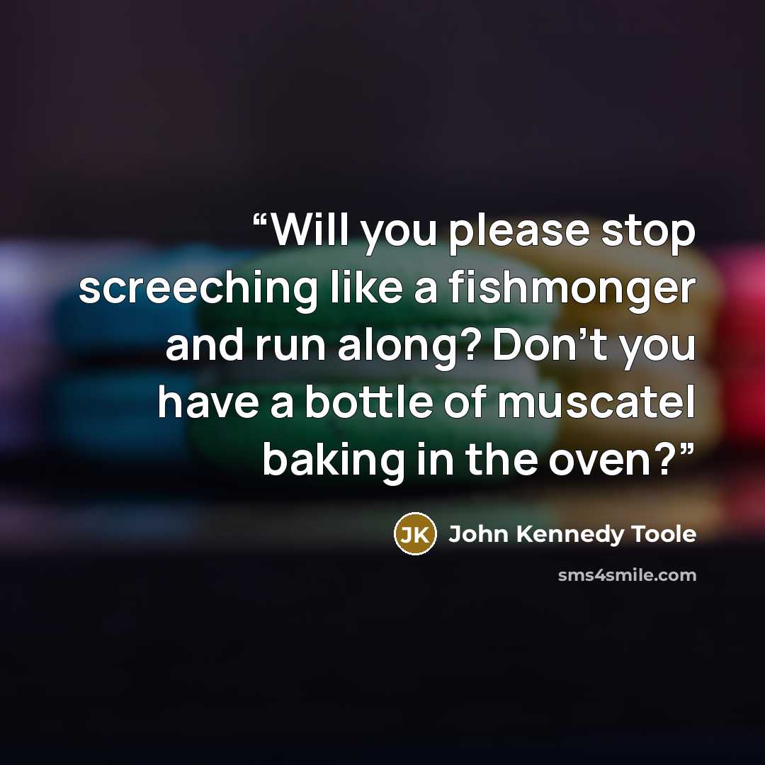 “Will you please stop screeching like a fishmonger and run along? Don't you have a bottle of muscatel baking in the oven?” quote by John Kennedy Toole