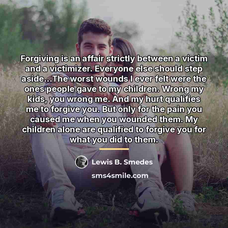 “Forgiving is an affair strictly between a victim and a…” quote by Lewis B. Smedes