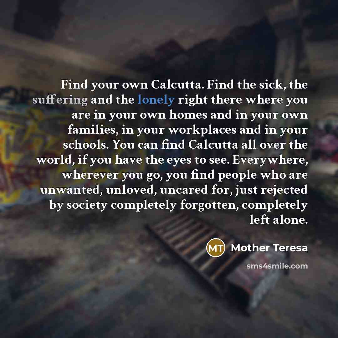 “Find your own Calcutta. Find the sick, the suffering and…” quote by Mother Teresa