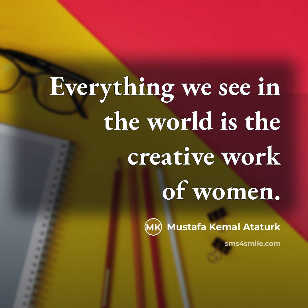 “Everything we see in the world is the creative work…” quote by Mustafa Kemal Ataturk