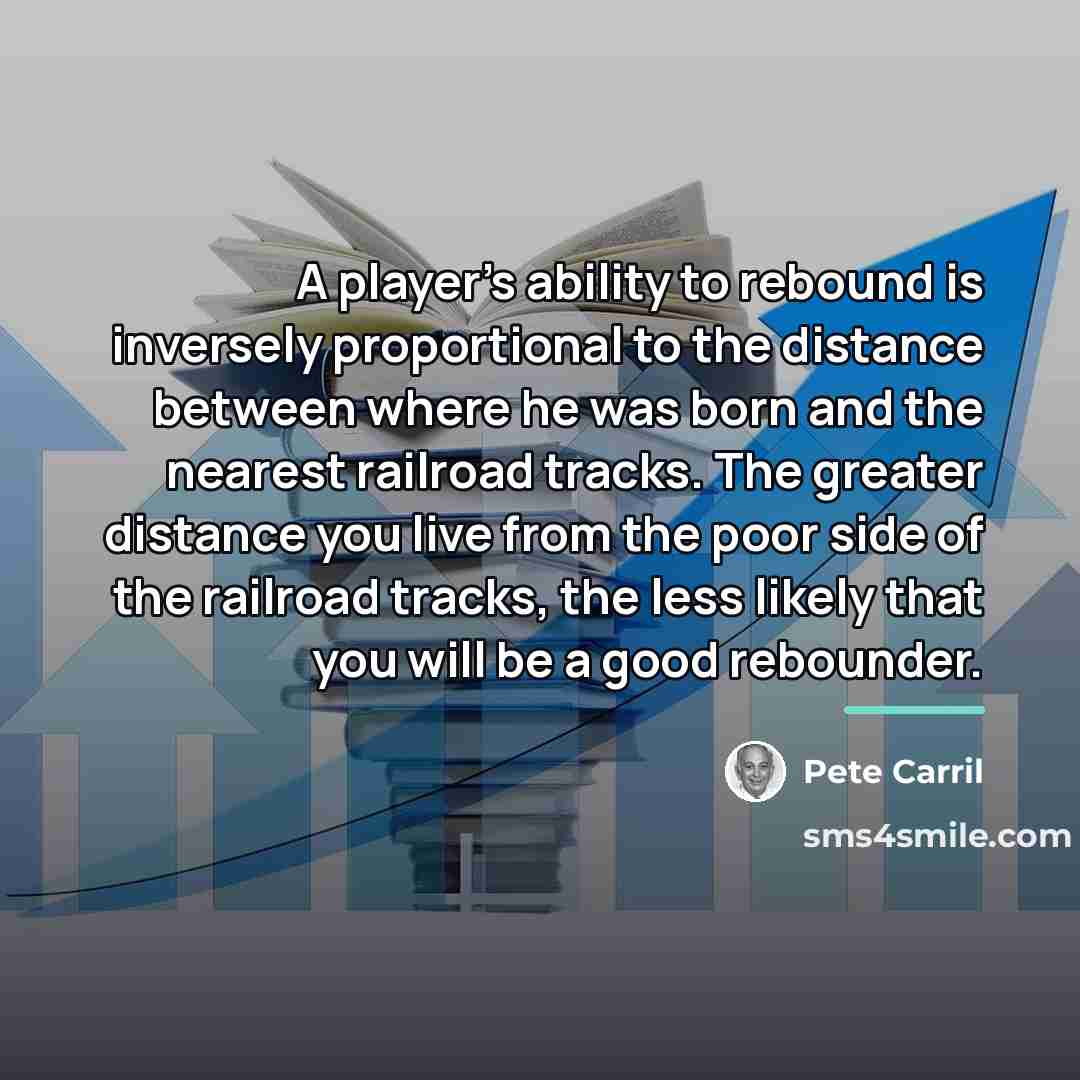 “A player's ability to rebound is inversely proportional to the…” quote by Pete Carril