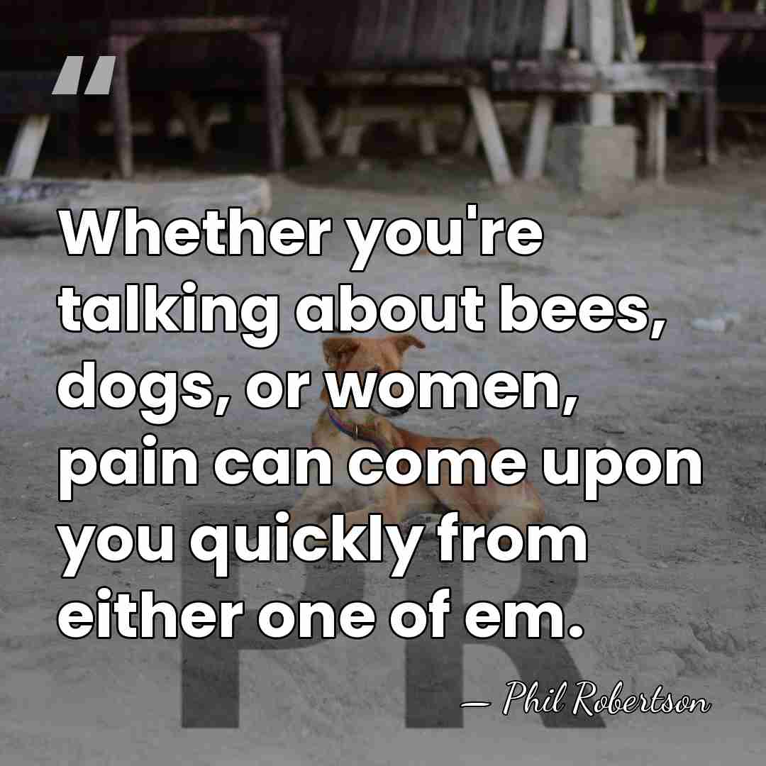Whether you're talking about bees, dogs, or women, pain can come upon&hellip; - Phil Robertson