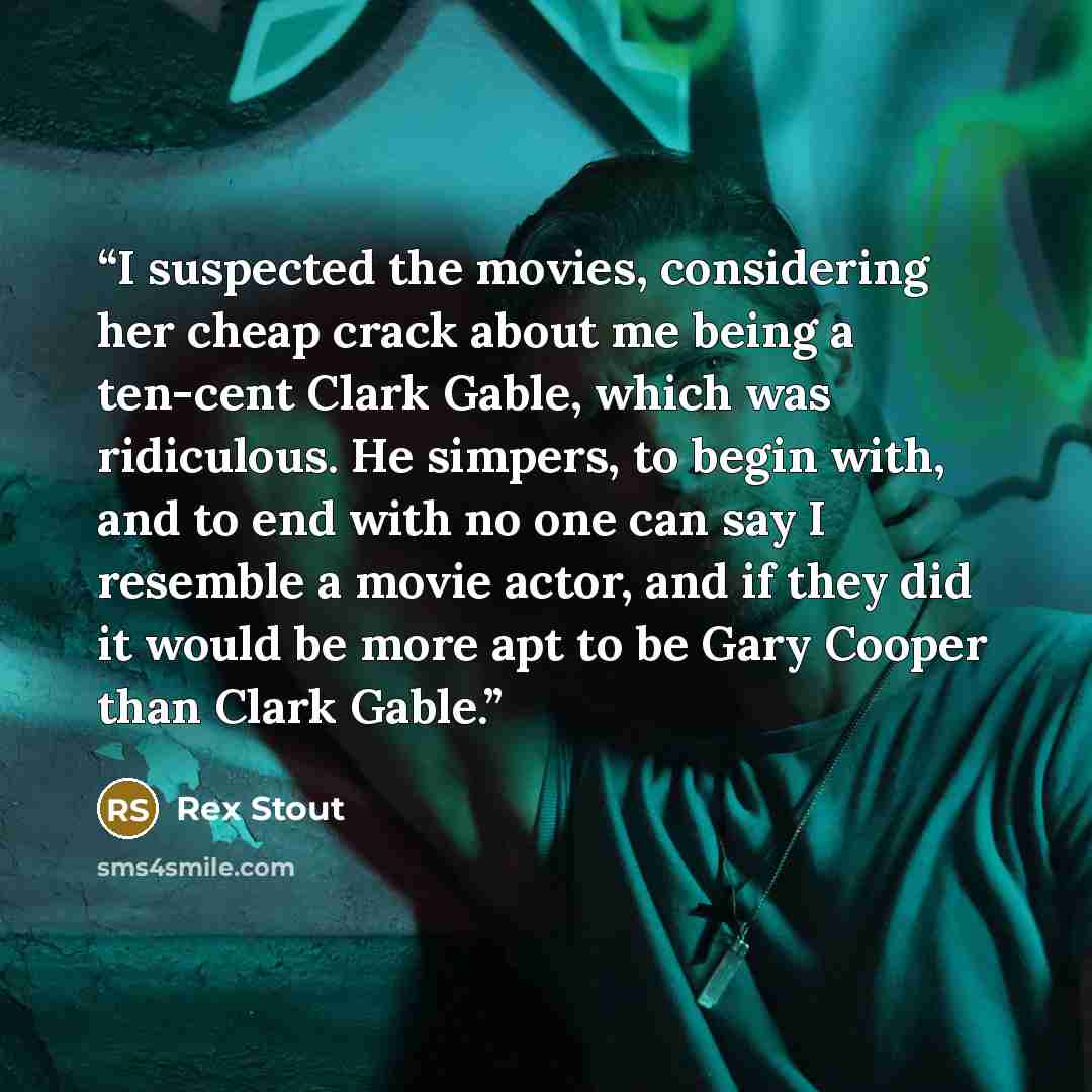 “I suspected the movies, considering her cheap crack about me being a ten-cent Clark Gable, which was ridiculous. He simpers, to begin with, and to end with no one can say I resemble a movie actor, and if they did it would be more apt to be Gary Cooper than Clark Gable.” quote by Rex Stout